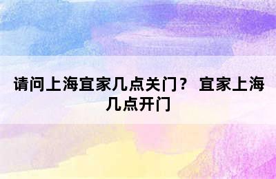 请问上海宜家几点关门？ 宜家上海几点开门